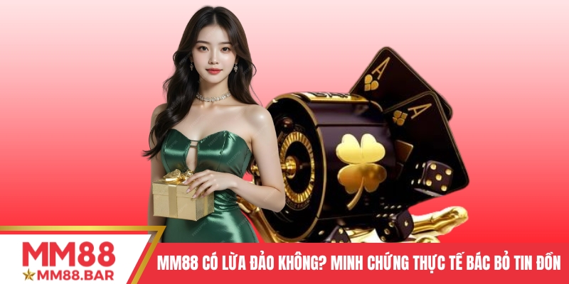 MM88 Có Lừa Đảo Không? Minh Chứng Thực Tế Bác Bỏ Tin Đồn